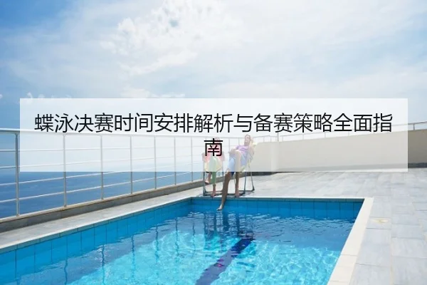 蝶泳决赛时间安排解析与备赛策略全面指南