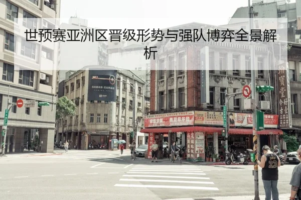 世预赛亚洲区晋级形势与强队博弈全景解析