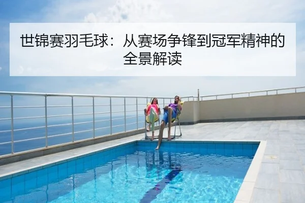 世锦赛羽毛球：从赛场争锋到冠军精神的全景解读