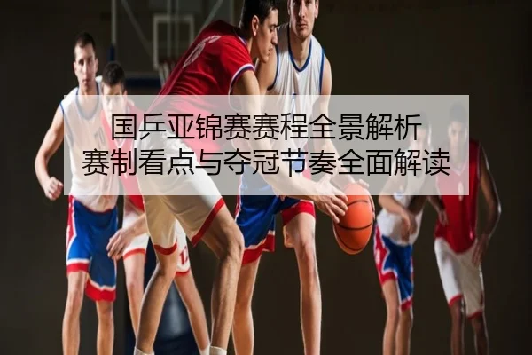 国乒亚锦赛赛程全景解析 赛制看点与夺冠节奏全面解读