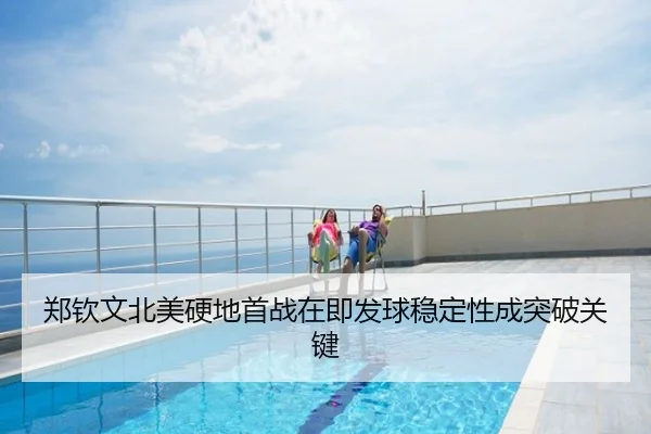 郑钦文北美硬地首战在即发球稳定性成突破关键