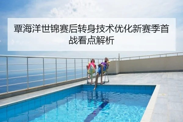 覃海洋世锦赛后转身技术优化新赛季首战看点解析